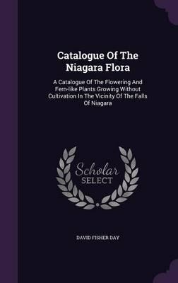 Catalogue of the Niagara Flora: A Catalogue of the Flowering and Fern-Like Plants Growing Without Cultivation in the Vicinity of the Falls of Niagara