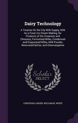 Dairy Technology: A Treatise on the City Milk Supply, Milk as a Food, Ice Cream Making, By-Products of the Creamery and Cheesery, Fermented Milks, Condensed and Evaporated Milks, Milk Powder, Renovated Butter, and Oleomargarine