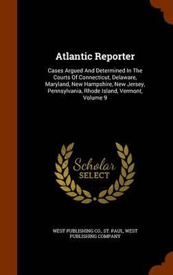 Atlantic Reporter: Cases Argued and Determined in the Courts of Connecticut, Delaware, Maryland, New Hampshire, New Jersey, Pennsylvania, Rhode Island, Vermont, Volume 9