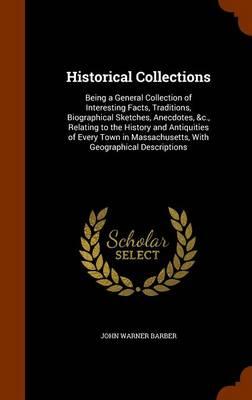 Historical Collections: Being a General Collection of Interesting Facts, Traditions, Biographical Sketches, Anecdotes, &C., Relating to the History and Antiquities of Every Town in Massachusetts, with Geographical Descriptions