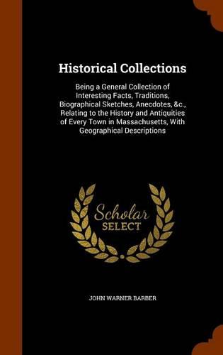 Historical Collections: Being a General Collection of Interesting Facts, Traditions, Biographical Sketches, Anecdotes, &c., Relating to the History and Antiquities of Every Town in Massachusetts, with Geographical Descriptions