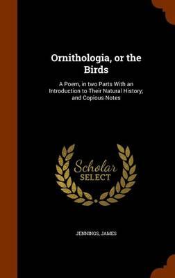 Ornithologia, or the Birds: A Poem, in Two Parts with an Introduction to Their Natural History; And Copious Notes