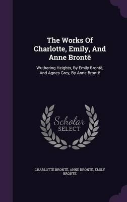 The Works of Charlotte, Emily, and Anne Bronte: Wuthering Heights, by Emily Bronte, and Agnes Grey, by Anne Bronte