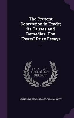 The Present Depression in Trade; Its Causes and Remedies. the Pears Prize Essays ..