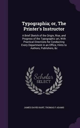 Typographia; Or, the Printer's Instructor: A Brief Sketch of the Origin, Rise, and Progress of the Typographic Art, with Practical Directions for Conducting Every Department in an Office, Hints to Authors, Publishers, &C