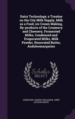 Dairy Technology; A Treatise on the City Milk Supply, Milk as a Food, Ice Cream Making, By-Products of the Creamery and Cheesery, Fermented Milks, Condensed and Evaporated Milks, Milk Powder, Renovated Butter, Andoleomargarine