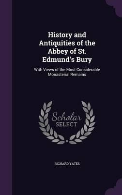 History and Antiquities of the Abbey of St. Edmund's Bury: With Views of the Most Considerable Monasterial Remains