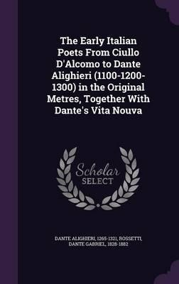 The Early Italian Poets from Ciullo D'Alcomo to Dante Alighieri (1100-1200-1300) in the Original Metres, Together with Dante's Vita Nouva