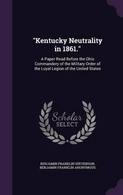 Kentucky Neutrality in 1861.: A Paper Read Before the Ohio Commandery of the Military Order of the Loyal Legion of the United States