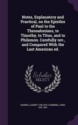 Notes, Explanatory and Practical, on the Epistles of Paul to the Thessalonians, to Timothy, to Titus, and to Philemon. Carefully REV., and Compared with the Last American Ed.