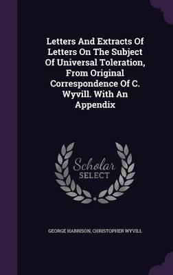 Letters and Extracts of Letters on the Subject of Universal Toleration, from Original Correspondence of C. Wyvill. with an Appendix