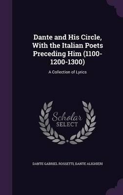 Dante and His Circle, with the Italian Poets Preceding Him (1100-1200-1300): A Collection of Lyrics