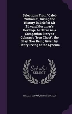 Selections from Caleb Williams, Giving the History in Brief of Sir Edward Mortimer's Revenge, to Serve as a Companion Story to Colman's Iron Chest, the Play Now Being Given by Henry Irving at the Lyceum