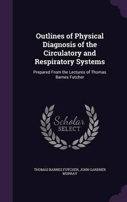 Outlines of Physical Diagnosis of the Circulatory and Respiratory Systems: Prepared from the Lectures of Thomas Barnes Futcher