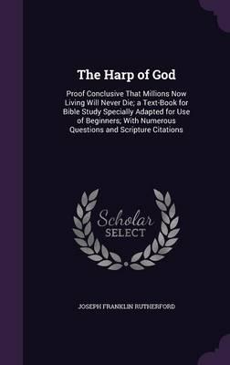 The Harp of God: Proof Conclusive That Millions Now Living Will Never Die; A Text-Book for Bible Study Specially Adapted for Use of Beginners; With Numerous Questions and Scripture Citations
