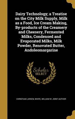 Dairy Technology; A Treatise on the City Milk Supply, Milk as a Food, Ice Cream Making, By-Products of the Creamery and Cheesery, Fermented Milks, Condensed and Evaporated Milks, Milk Powder, Renovated Butter, Andoleomargarine