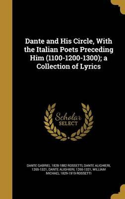 Dante and His Circle, with the Italian Poets Preceding Him (1100-1200-1300); A Collection of Lyrics