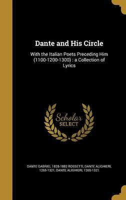 Dante and His Circle: With the Italian Poets Preceding Him (1100-1200-1300): A Collection of Lyrics