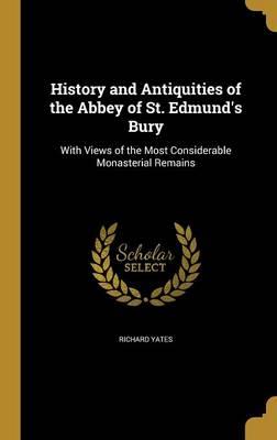 History and Antiquities of the Abbey of St. Edmund's Bury: With Views of the Most Considerable Monasterial Remains