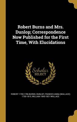Robert Burns and Mrs. Dunlop; Correspondence Now Published for the First Time, with Elucidations