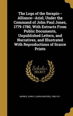 The Logs of the Serapis--Alliance--Ariel, Under the Command of John Paul Jones, 1779-1780, with Extracts from Public Documents, Unpublished Letters, and Narratives, and Illustrated with Reproductions of Scarce Prints