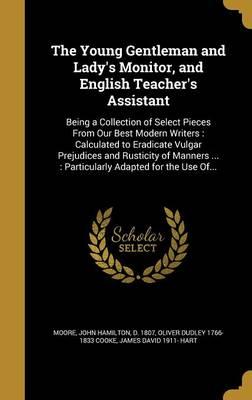 The Young Gentleman and Lady's Monitor, and English Teacher's Assistant: Being a Collection of Select Pieces from Our Best Modern Writers: Calculated to Eradicate Vulgar Prejudices and Rusticity of Manners ...: Particularly Adapted for the Use Of...