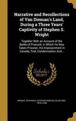 Narrative and Recollections of Van Dieman's Land, During a Three Years' Captivity of Stephen S. Wright: Together with an Account of the Battle of Prescott, in Which He Was Taken Prisoner, His Imprisonment in Canada, Trial, Condemnation And...