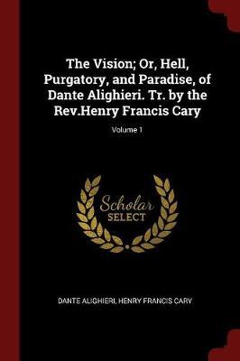 The Vision; Or, Hell, Purgatory, and Paradise, of Dante Alighieri. Tr. by the REV.Henry Francis Cary; Volume 1