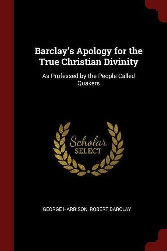 Barclay's Apology for the True Christian Divinity: As Professed by the People Called Quakers
