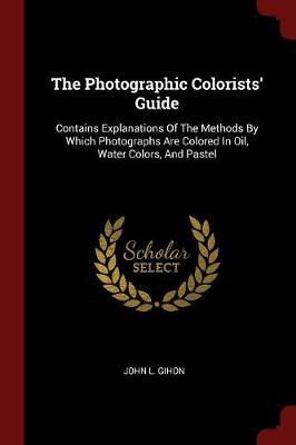 The Photographic Colorists' Guide: Contains Explanations of the Methods by Which Photographs Are Colored in Oil, Water Colors, and Pastel