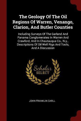 The Geology of the Oil Regions of Warren, Venango, Clarion, and Butler Counties: Including Surveys of the Garland and Panama Conglomerates in Warren and Crawford, and in Chautauqua Co., N.Y., Descriptions of Oil Well Rigs and Tools, and a Discussion