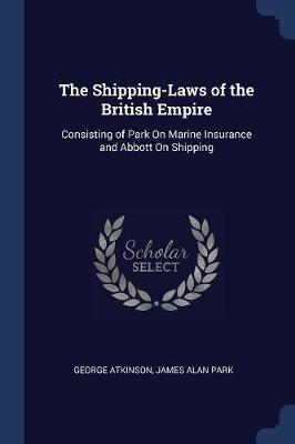 The Shipping-Laws of the British Empire: Consisting of Park on Marine Insurance and Abbott on Shipping