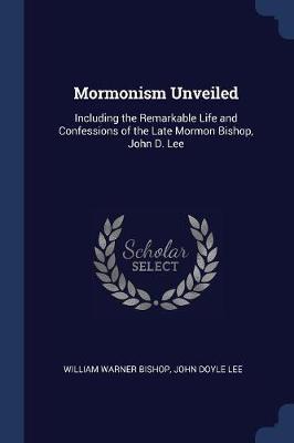 Mormonism Unveiled: Including the Remarkable Life and Confessions of the Late Mormon Bishop, John D. Lee