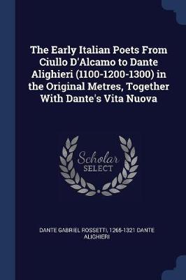The Early Italian Poets from Ciullo D'Alcamo to Dante Alighieri (1100-1200-1300) in the Original Metres, Together with Dante's Vita Nuova