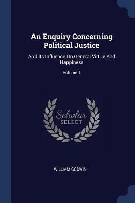 An Enquiry Concerning Political Justice: And Its Influence on General Virtue and Happiness; Volume 1