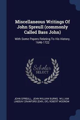 Miscellaneous Writings of John Spreull (Commonly Called Bass John): With Some Papers Relating to His History, 1646-1722