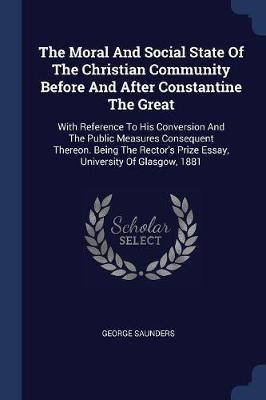 The Moral and Social State of the Christian Community Before and After Constantine the Great: With Reference to His Conversion and the Public Measures Consequent Thereon. Being the Rector's Prize Essay, University of Glasgow, 1881