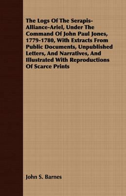 The Logs of the Serapis-Alliance-Ariel, Under the Command of John Paul Jones, 1779-1780, with Extracts from Public Documents, Unpublished Letters, and Narratives, and Illustrated with Reproductions of Scarce Prints