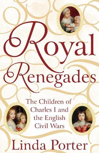Royal Renegades: The Children of Charles I and the English Civil Wars