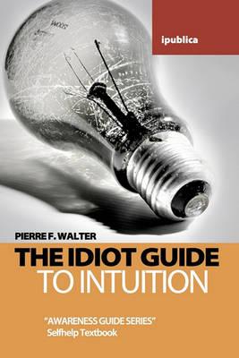 The Idiot Guide to Intuition: Awareness Guide / Selfhelp Textbook