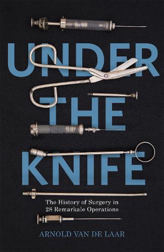 Under the Knife: A History of Surgery in 28 Remarkable Operations