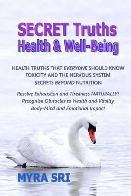 Secret Truths - Health and Well-Being: Health Truths That Everyone Should Know, Secrets Beyond Nutrition, Toxicity and the Nervous System