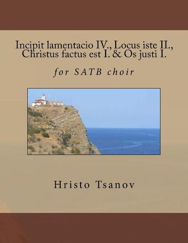 Incipit Lamentacio IV., Locus Iste II., Christus Factus Est I. & OS Justi I.: For Satb Choir
