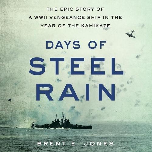 Days of Steel Rain: The Epic Story of a WWII Vengeance Ship in the Year of the Kamikaze