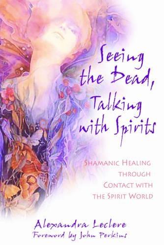 Seeing the Dead, Talking with Spirits: Shamanic Healing Through Contact with the Spirit World
