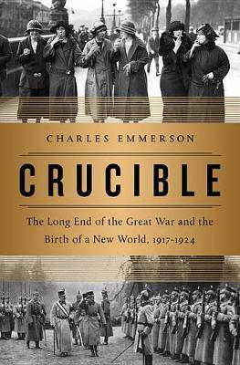 Crucible: The Long End of the Great War and the Birth of a New World, 1917-1924