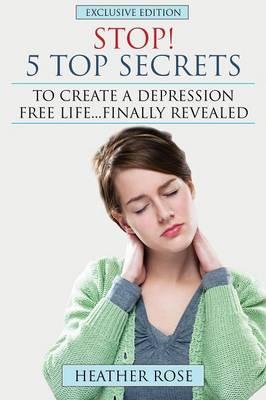 Depression Help: Stop! - 5 Top Secrets to Create a Depression Free Life..Finally Revealed