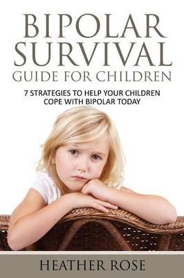 Bipolar Child: Bipolar Survival Guide for Children: 7 Strategies to Help Your Children Cope with Bipolar Today