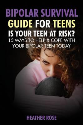 Bipolar Teen: Bipolar Survival Guide for Teens: Is Your Teen at Risk? 15 Ways to Help & Cope with Your Bipolar Teen Today