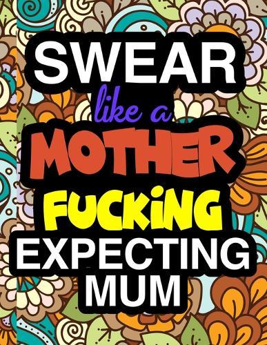 Swear Like A Mother Fucking Expecting Mum: Pregnancy Coloring Books For Adults